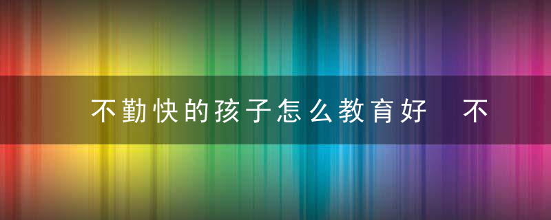 不勤快的孩子怎么教育好 不勤快的孩子如何教育好